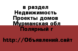  в раздел : Недвижимость » Проекты домов . Мурманская обл.,Полярный г.